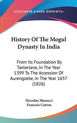 History of the Mogul Dynasty in Indi From Its Foundation by Tamerlane, in the Year 1399 to the Accession of Aurengzebe, in the Year 1657 (1826)
