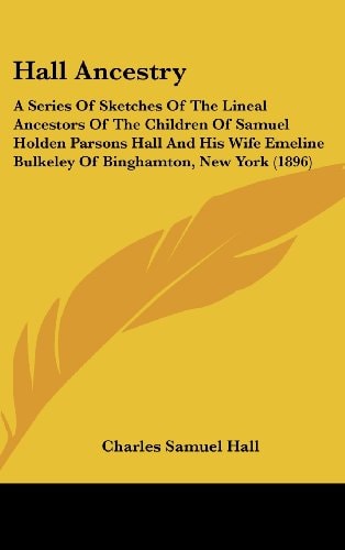 Hall Ancestry A Series Of Sketches Of The Lineal Ancestors Of The Children Of Samuel Holden Parsons Hall And His Wife Emeline Bulkeley Of Binghamton, New York (1896)