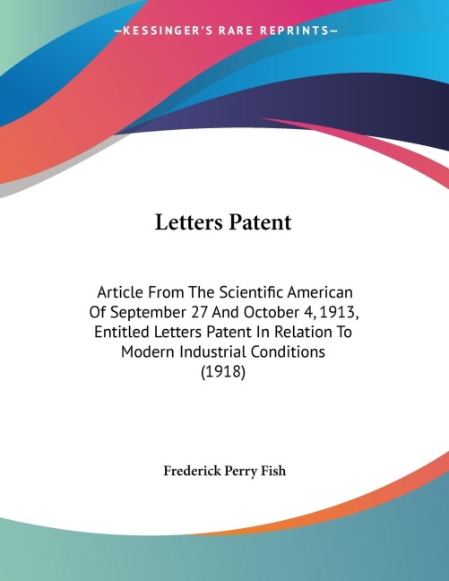 Letters Patent: Article From The Scientific American Of September 27 And October 4, 1913, Entitled Letters Patent In Relation To Modern Industrial Conditions (1918)