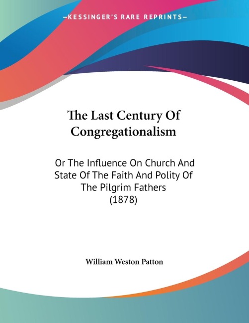 The Last Century Of Congregationalism: Or The Influence On Church And State Of The Faith And Polity Of The Pilgrim Fathers (1878)