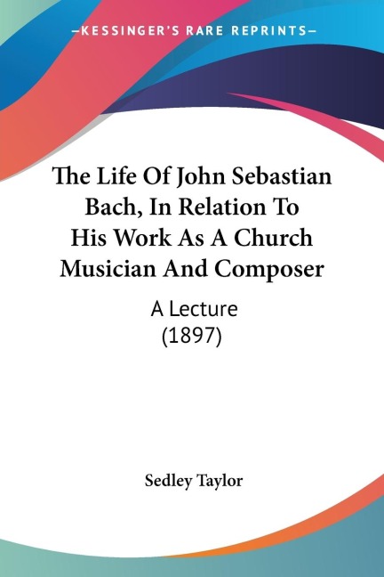 The Life Of John Sebastian Bach, In Relation To His Work As A Church Musician And Composer: A Lecture (1897)