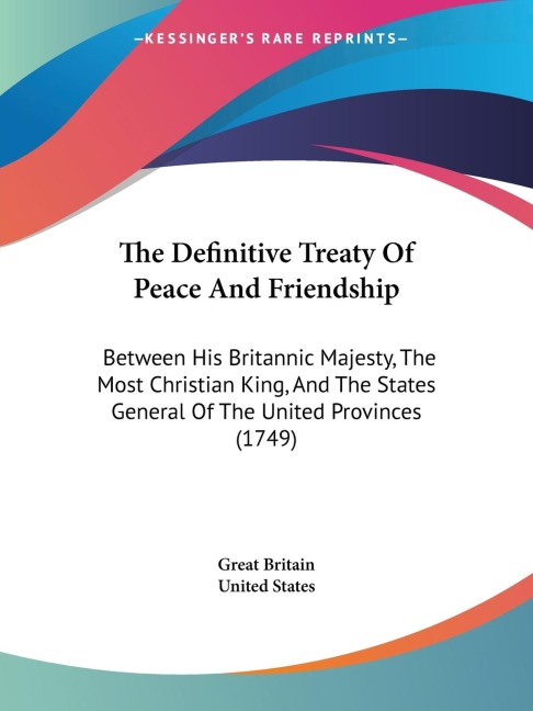 The Definitive Treaty Of Peace And Friendship: Between His Britannic Majesty, The Most Christian King, And The States General Of The United Provinces (1749)