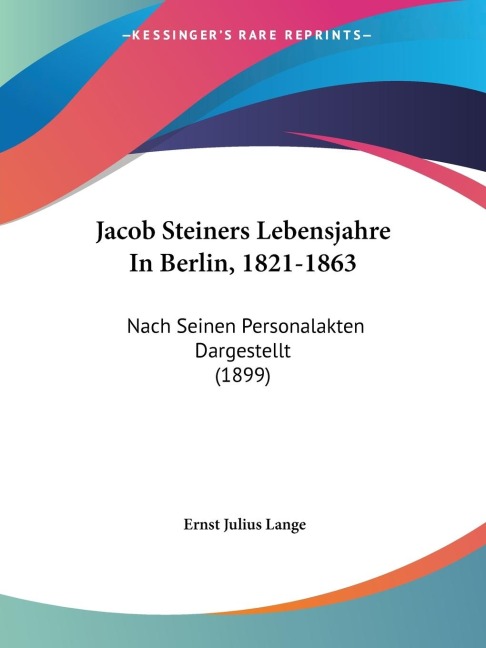Jacob Steiners Lebensjahre In Berlin, 1821-1863: Nach Seinen Personalakten Dargestellt (1899)
