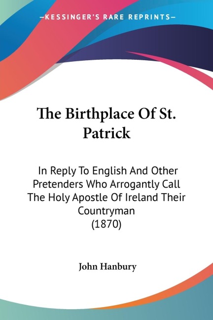 The Birthplace Of St. Patrick: In Reply To English And Other Pretenders Who Arrogantly Call The Holy Apostle Of Ireland Their Countryman (1870)