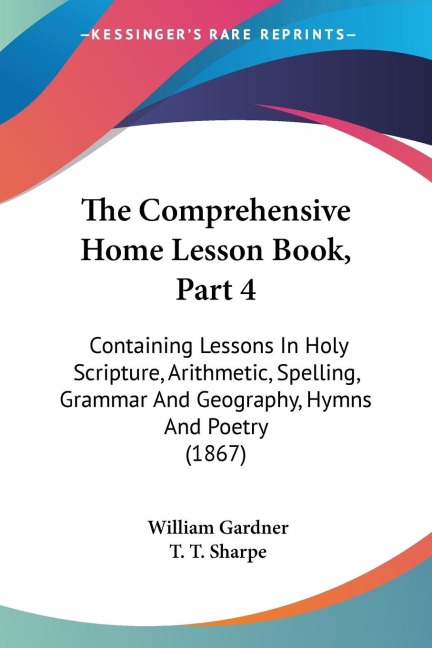 The Comprehensive Home Lesson Book, Part 4: Containing Lessons In Holy Scripture, Arithmetic, Spelling, Grammar And Geography, Hymns And Poetry (1867)