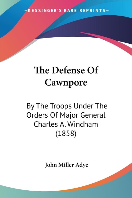 The Defense Of Cawnpore: By The Troops Under The Orders Of Major General Charles A. Windham (1858)