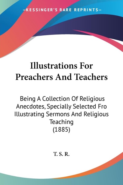 Illustrations For Preachers And Teachers: Being A Collection Of Religious Anecdotes, Specially Selected Fro Illustrating Sermons And Religious Teaching (1885)