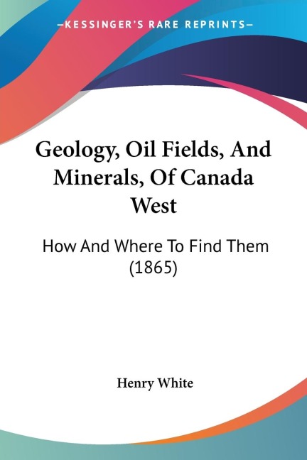 Geology, Oil Fields, And Minerals, Of Canada West: How And Where To Find Them (1865)