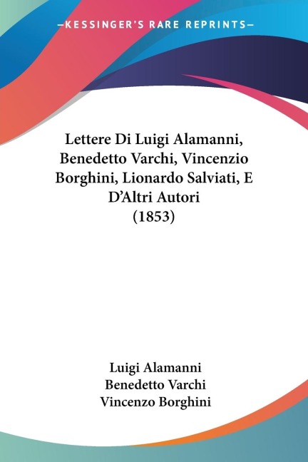 Lettere Di Luigi Alamanni, Benedetto Varchi, Vincenzio Borghini, Lionardo Salviati, E DAltri Autori (1853)