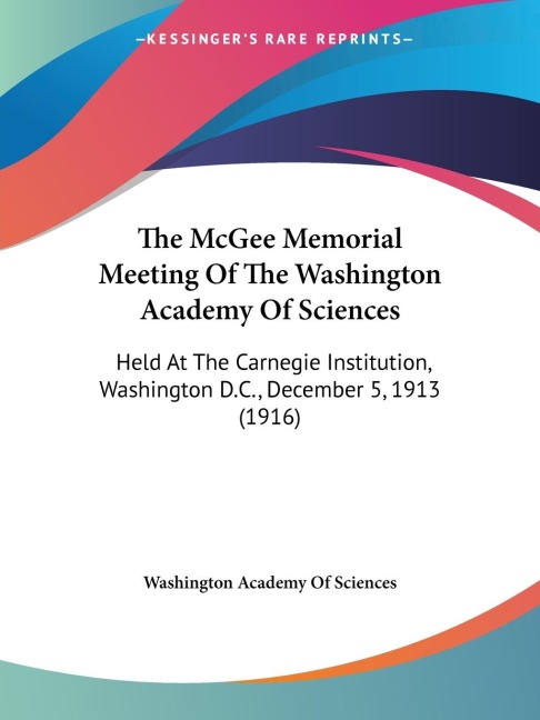 The McGee Memorial Meeting Of The Washington Academy Of Sciences: Held At The Carnegie Institution, Washington D.C., December 5, 1913 (1916)