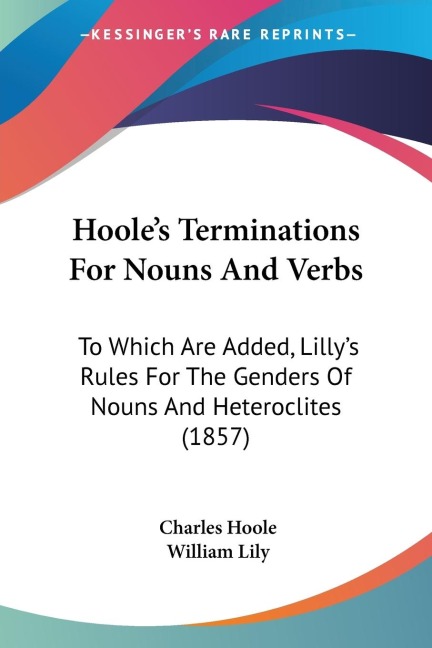 Hooles Terminations For Nouns And Verbs: To Which Are Added, Lillys Rules For The Genders Of Nouns And Heteroclites (1857)