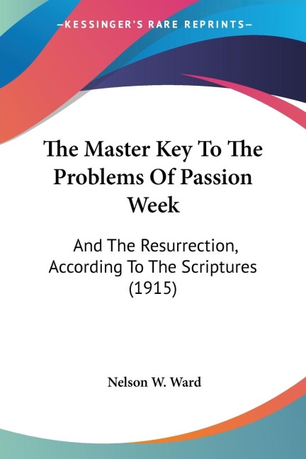 The Master Key To The Problems Of Passion Week: And The Resurrection, According To The Scriptures (1915)