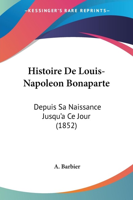 Histoire De Louis-Napoleon Bonaparte: Depuis Sa Naissance Jusqua Ce Jour (1852)