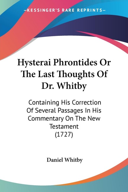 Hysterai Phrontides Or The Last Thoughts Of Dr. Whitby: Containing His Correction Of Several Passages In His Commentary On The New Testament (1727)