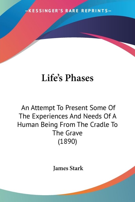 Lifes Phases: An Attempt To Present Some Of The Experiences And Needs Of A Human Being From The Cradle To The Grave (1890)