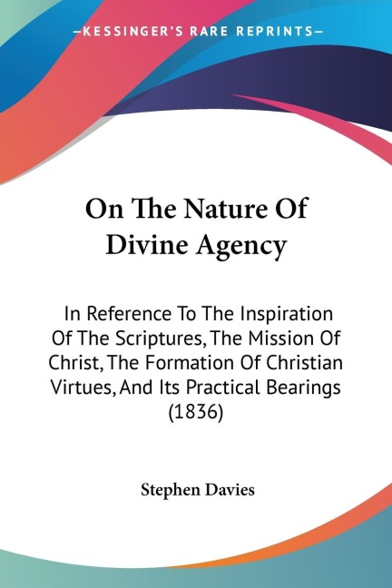 On The Nature Of Divine Agency: In Reference To The Inspiration Of The Scriptures, The Mission Of Christ, The Formation Of Christian Virtues, And Its Practical Bearings (1836)
