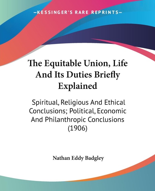 The Equitable Union, Life And Its Duties Briefly Explained: Spiritual, Religious And Ethical Conclusions; Political, Economic And Philanthropic Conclusions (1906)