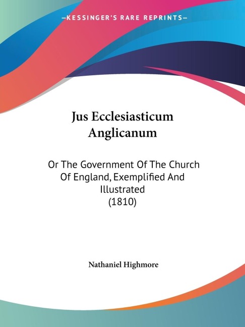 Jus Ecclesiasticum Anglicanum: Or The Government Of The Church Of England, Exemplified And Illustrated (1810)