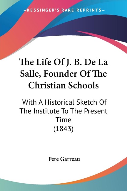 The Life Of J. B. De La Salle, Founder Of The Christian Schools: With A Historical Sketch Of The Institute To The Present Time (1843)