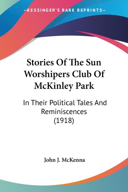 Stories Of The Sun Worshipers Club Of McKinley Park: In Their Political Tales And Reminiscences (1918)