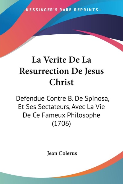 La Verite De La Resurrection De Jesus Christ: Defendue Contre B. De Spinosa, Et Ses Sectateurs, Avec La Vie De Ce Fameux Philosophe (1706)