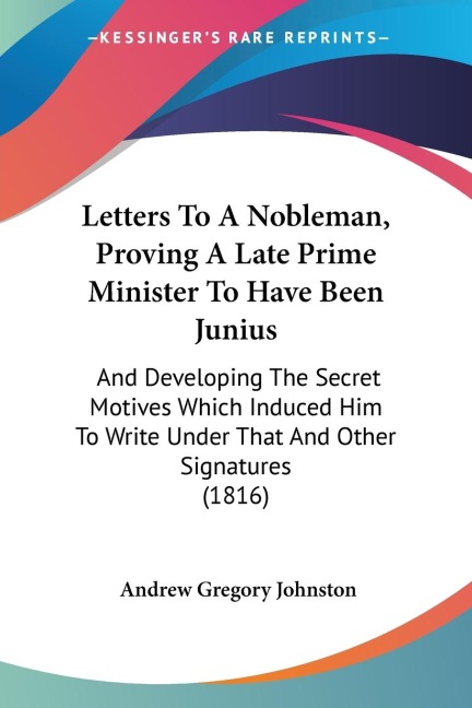 Letters To A Nobleman, Proving A Late Prime Minister To Have Been Junius: And Developing The Secret Motives Which Induced Him To Write Under That And Other Signatures (1816)