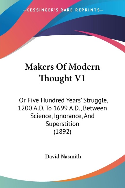Makers Of Modern Thought V1: Or Five Hundred Years Struggle, 1200 A.D. To 1699 A.D., Between Science, Ignorance, And Superstition (1892)