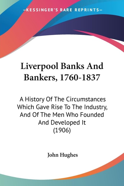 Liverpool Banks And Bankers, 1760-1837: A History Of The Circumstances Which Gave Rise To The Industry, And Of The Men Who Founded And Developed It (1906)