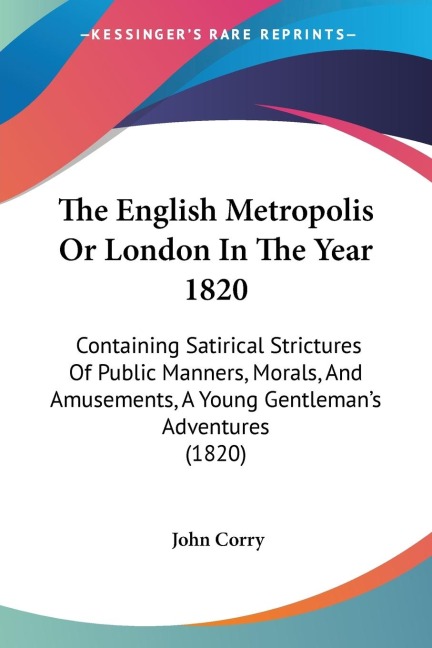 The English Metropolis Or London In The Year 1820: Containing Satirical Strictures Of Public Manners, Morals, And Amusements, A Young Gentlemans Adventures (1820)