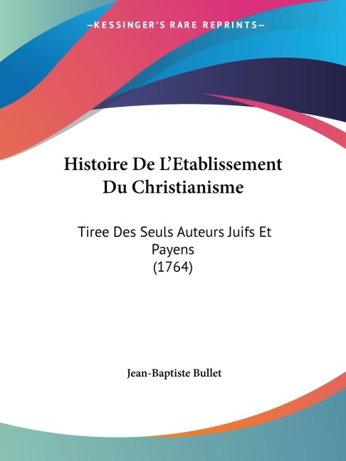 Histoire De LEtablissement Du Christianisme: Tiree Des Seuls Auteurs Juifs Et Payens (1764)