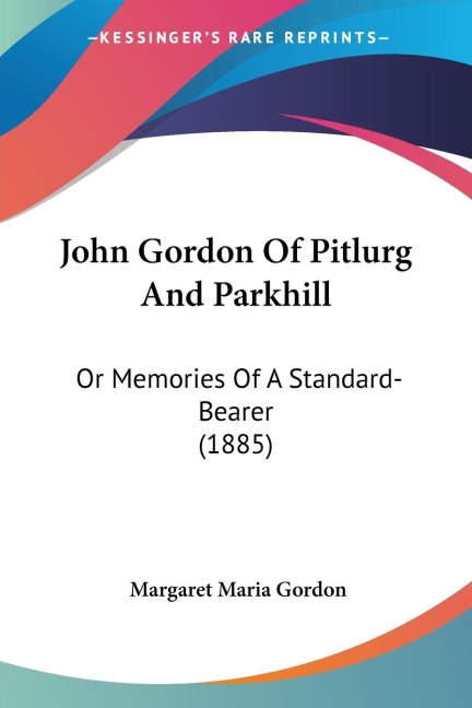 John Gordon Of Pitlurg And Parkhill: Or Memories Of A Standard-Bearer (1885)