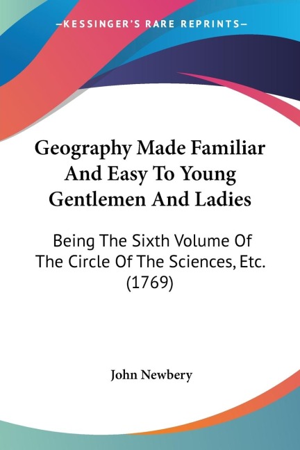 Geography Made Familiar And Easy To Young Gentlemen And Ladies: Being The Sixth Volume Of The Circle Of The Sciences, Etc. (1769)