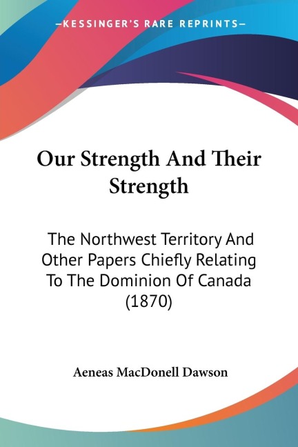 Our Strength And Their Strength: The Northwest Territory And Other Papers Chiefly Relating To The Dominion Of Canada (1870)