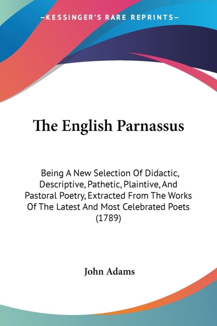 The English Parnassus: Being A New Selection Of Didactic, Descriptive, Pathetic, Plaintive, And Pastoral Poetry, Extracted From The Works Of The Latest And Most Celebrated Poets (1789)