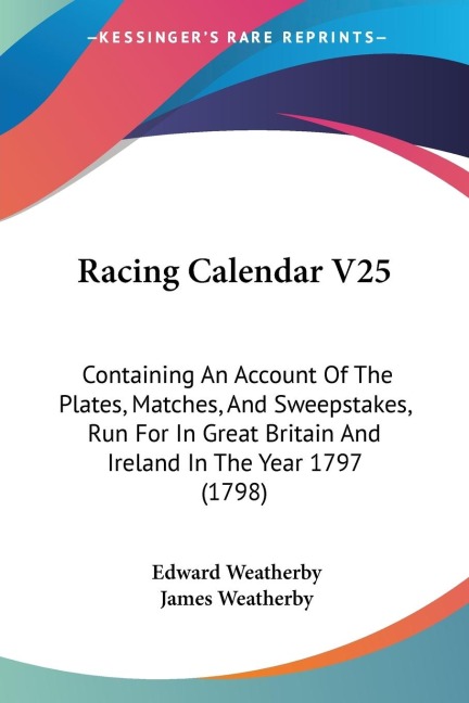 Racing Calendar V25: Containing An Account Of The Plates, Matches, And Sweepstakes, Run For In Great Britain And Ireland In The Year 1797 (1798)