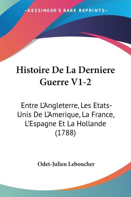 Histoire De La Derniere Guerre V1-2: Entre LAngleterre, Les Etats-Unis De LAmerique, La France, LEspagne Et La Hollande (1788)