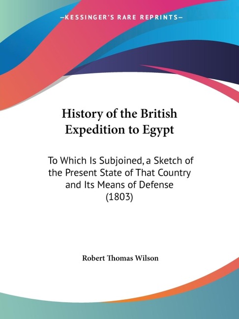 History of the British Expedition to Egypt: To Which Is Subjoined, a Sketch of the Present State of That Country and Its Means of Defense (1803)