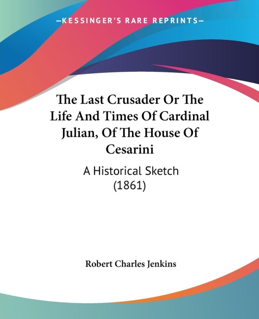 The Last Crusader Or The Life And Times Of Cardinal Julian, Of The House Of Cesarini: A Historical Sketch (1861)