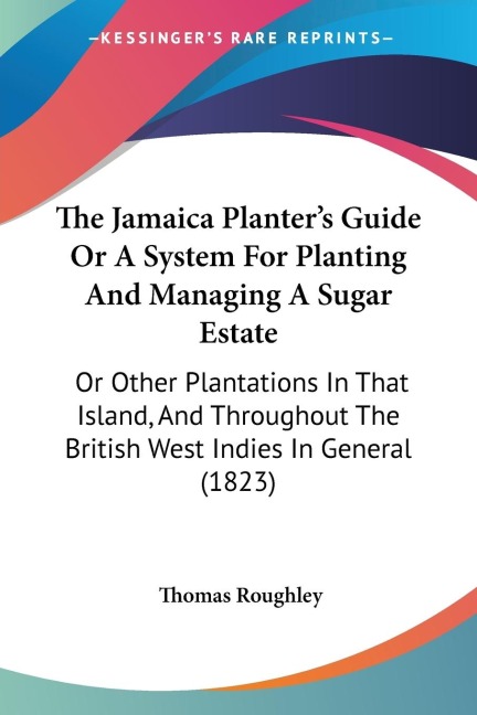 The Jamaica Planters Guide Or A System For Planting And Managing A Sugar Estate: Or Other Plantations In That Island, And Throughout The British West Indies In General (1823)