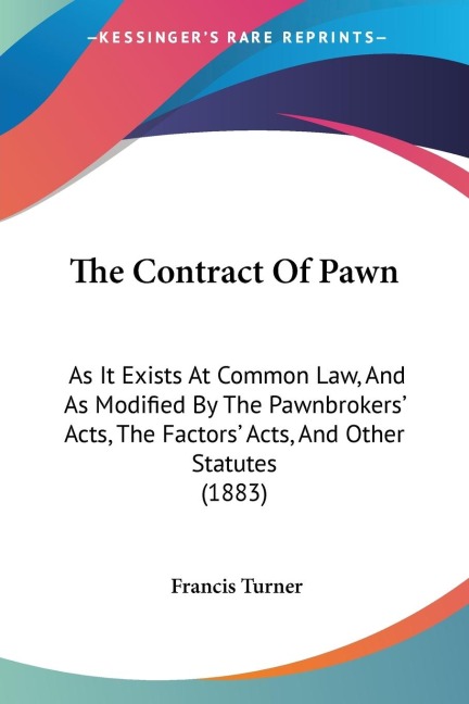 The Contract Of Pawn: As It Exists At Common Law, And As Modified By The Pawnbrokers Acts, The Factors Acts, And Other Statutes (1883)