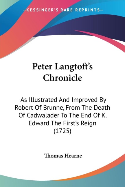 Peter Langtofts Chronicle: As Illustrated And Improved By Robert Of Brunne, From The Death Of Cadwalader To The End Of K. Edward The Firsts Reign (1725)