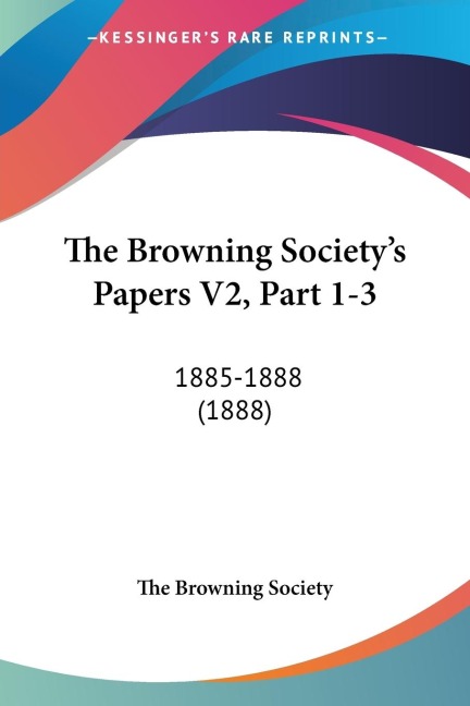 The Browning Societys Papers V2, Part 1-3: 1885-1888 (1888)