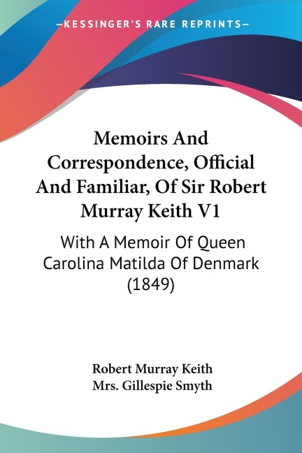 Memoirs And Correspondence, Official And Familiar, Of Sir Robert Murray Keith V1: With A Memoir Of Queen Carolina Matilda Of Denmark (1849)