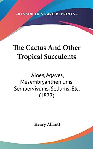 The Cactus And Other Tropical Succulents Aloes, Agaves, Mesembryanthemums, Sempervivums, Sedums, Etc. (1877)