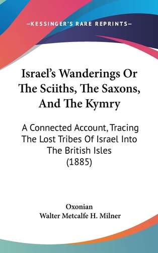 Israel's Wanderings Or The Sciiths, The Saxons, And The Kymry A Connected Account, Tracing The Lost Tribes Of Israel Into The British Isles (1885)