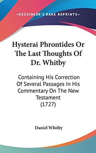 Hysterai Phrontides Or the Last Thoughts of Dr Whitby Containing His Correction of Several Passages in His Commentary on the New Testament (1727)