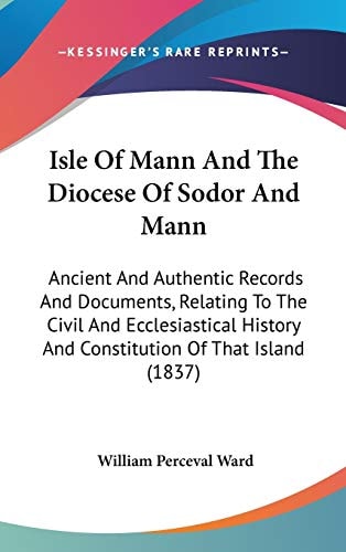 Isle of Mann and the Diocese of Sodor and Mann Ancient and Authentic Records and Documents, Relating to the Civil and Ecclesiastical History and Cons