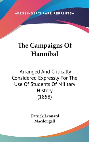 The Campaigns of Hannibal Arranged and Critically Considered Expressly for the Use of Students of Military History (1858)