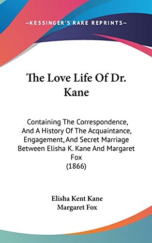 The Love Life of Dr Kane Containing the Correspondence, and A History of the Acquaintance, Engagement, and Secret Marriage Between Elisha K. Kane An