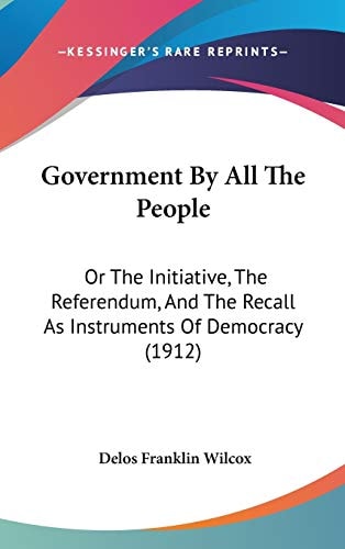 Government By All The People Or The Initiative, The Referendum, And The Recall As Instruments Of Democracy (1912)
